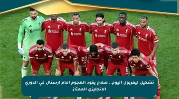 تشكيل ليفربول اليوم.. صلاح يقود الهجوم أمام أرسنال في الدوري الإنجليزي الممتاز